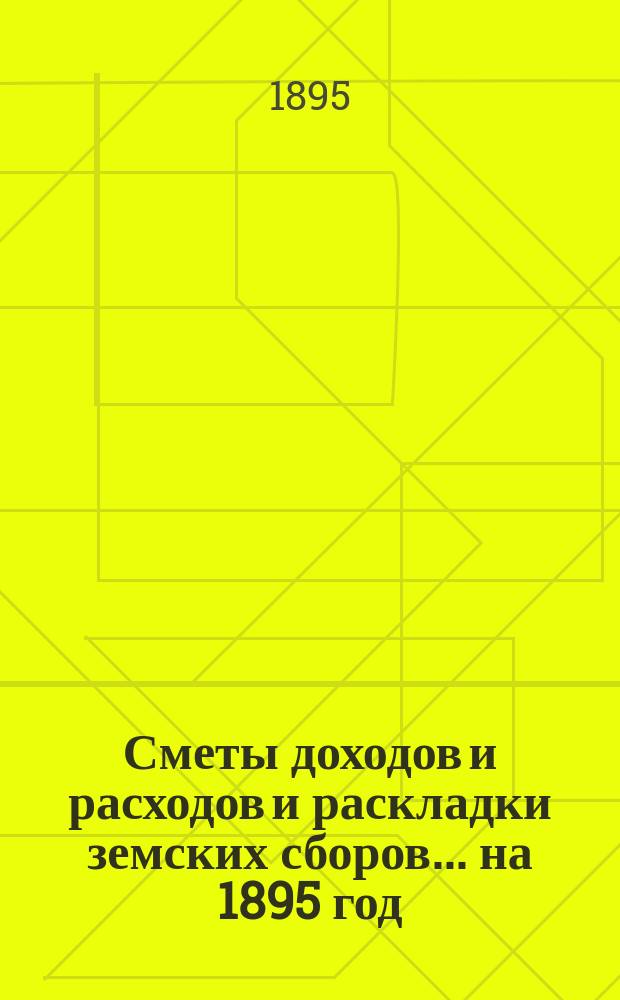[Сметы доходов и расходов и раскладки земских сборов. ... на 1895 год
