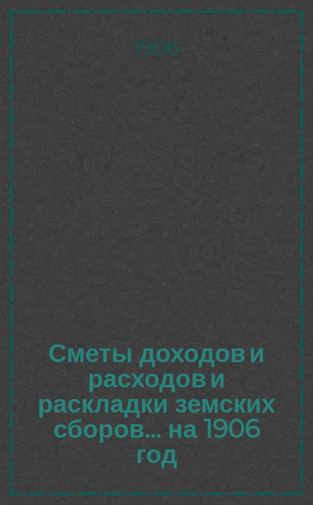 [Сметы доходов и расходов и раскладки земских сборов. ... на 1906 год