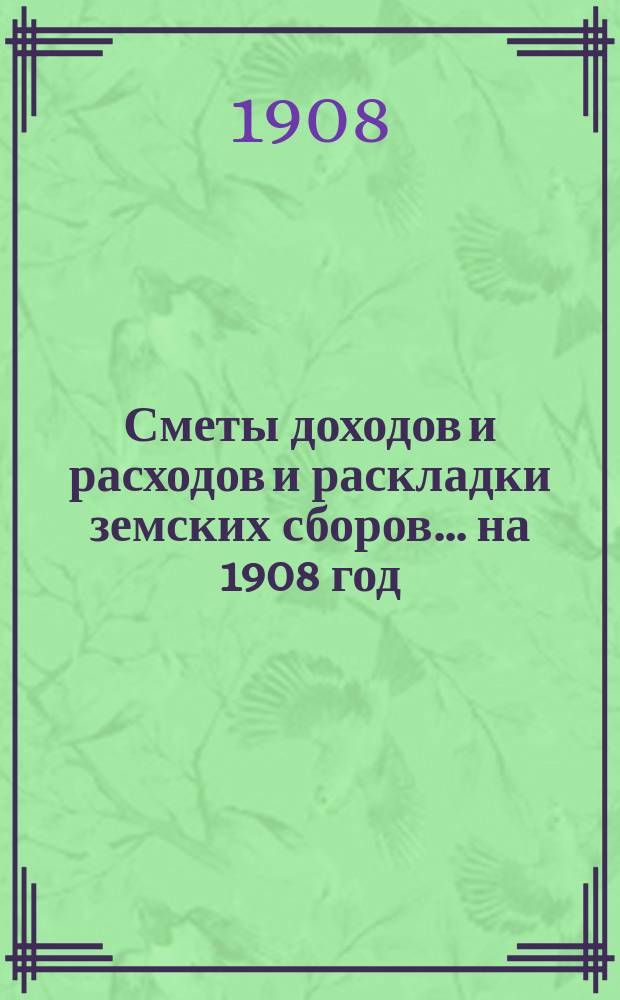 [Сметы доходов и расходов и раскладки земских сборов. ... на 1908 год