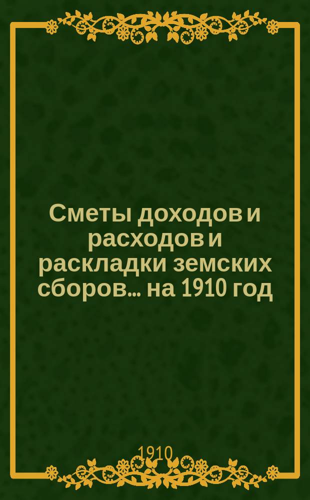 [Сметы доходов и расходов и раскладки земских сборов. ... на 1910 год