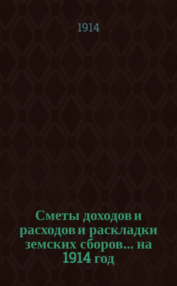 [Сметы доходов и расходов и раскладки земских сборов. ... на 1914 год