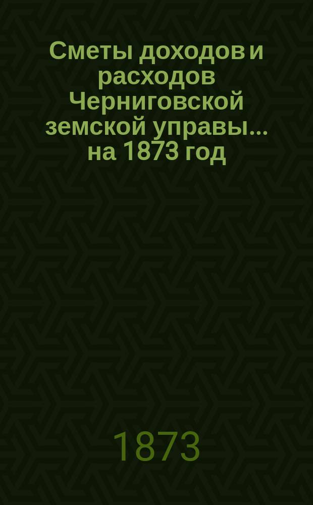 [Сметы доходов и расходов Черниговской земской управы... ... на 1873 год