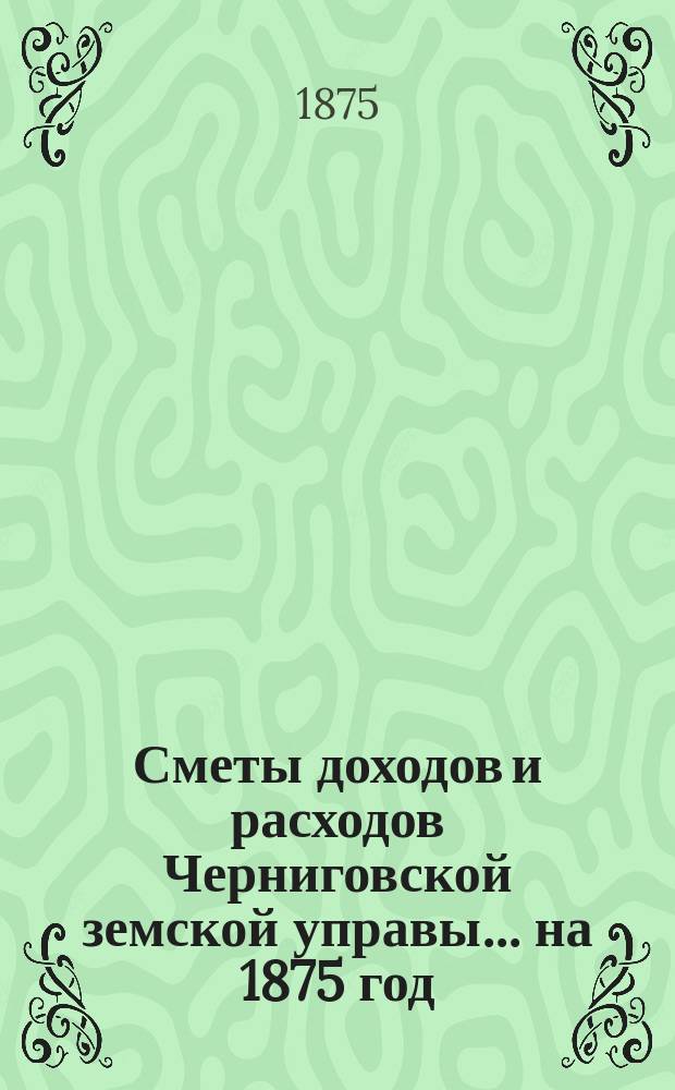 [Сметы доходов и расходов Черниговской земской управы... ... на 1875 год