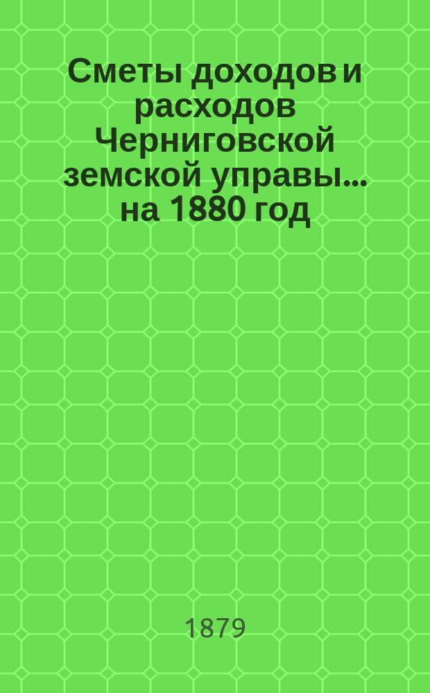 [Сметы доходов и расходов Черниговской земской управы... ... на 1880 год