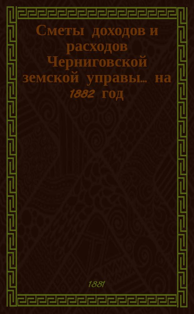 [Сметы доходов и расходов Черниговской земской управы... ... на 1882 год
