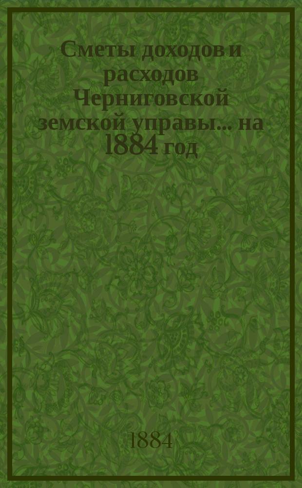 [Сметы доходов и расходов Черниговской земской управы... ... на 1884 год
