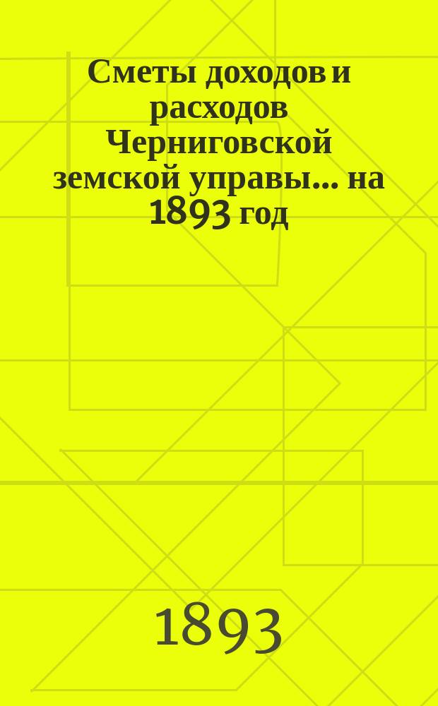 [Сметы доходов и расходов Черниговской земской управы... ... на 1893 год