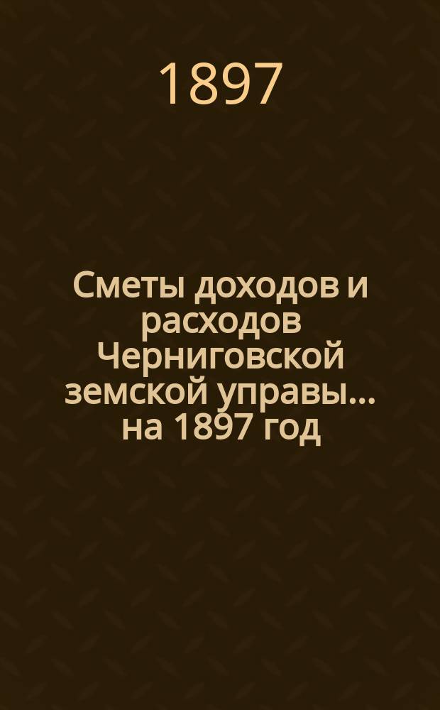[Сметы доходов и расходов Черниговской земской управы... ... на 1897 год