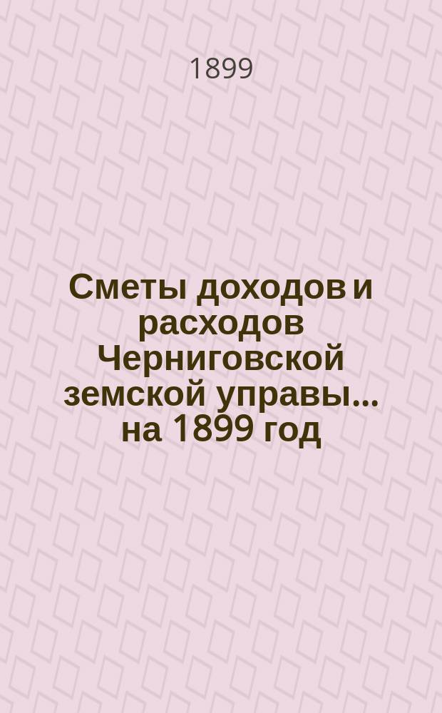 [Сметы доходов и расходов Черниговской земской управы... ... на 1899 год