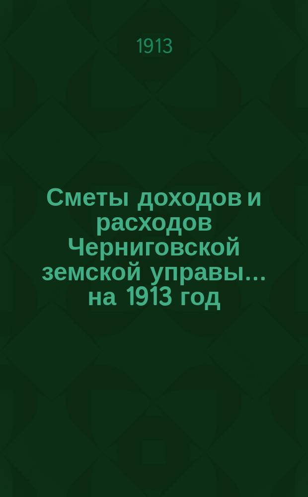 [Сметы доходов и расходов Черниговской земской управы... ... на 1913 год