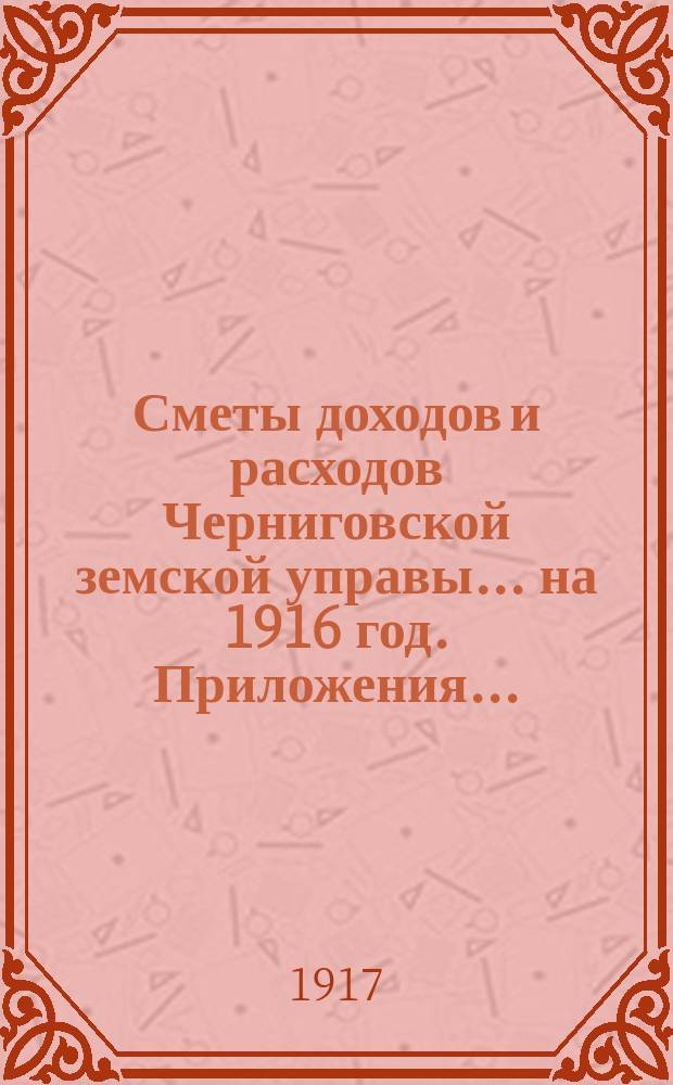[Сметы доходов и расходов Черниговской земской управы... ... на 1916 год. Приложения...