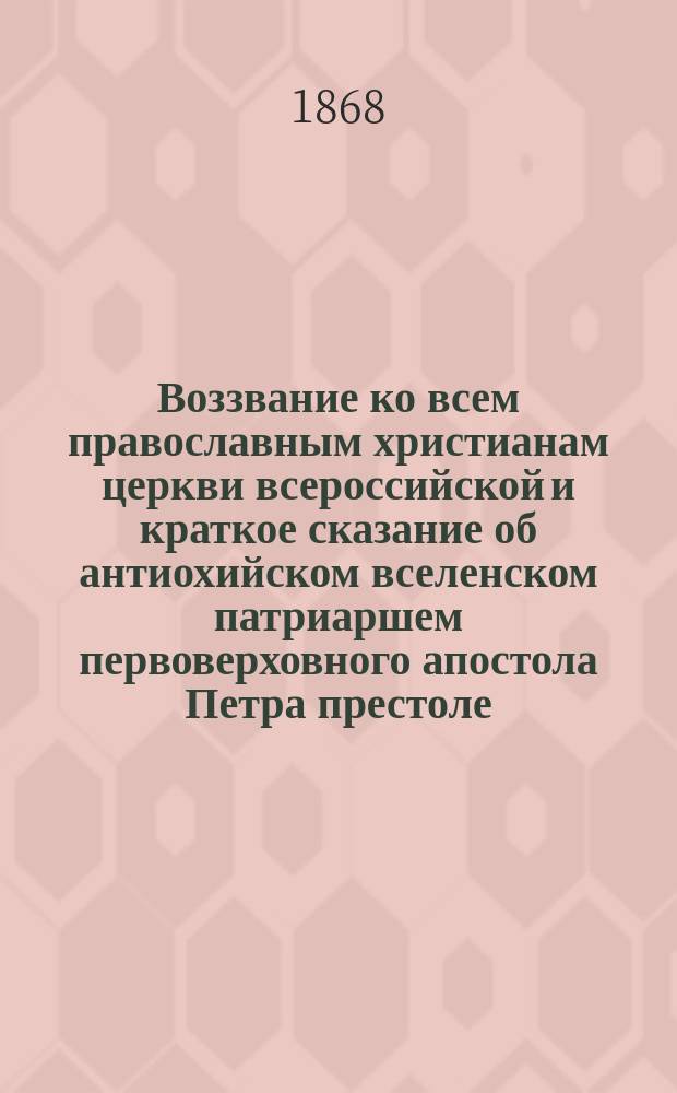 Воззвание ко всем православным христианам церкви всероссийской и краткое сказание об антиохийском вселенском патриаршем первоверховного апостола Петра престоле, о нуждах принадлежащих ему церквей и замечательных своим происхождением и святынею монастырей, и о бедствиях антиохских христиан : От экзарха Антиохийск. патриархата в России архим. Гавриила