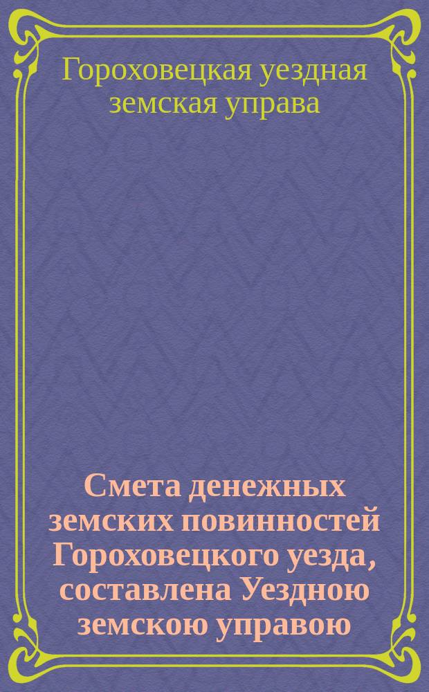 Смета денежных земских повинностей Гороховецкого уезда, составлена Уездною земскою управою...