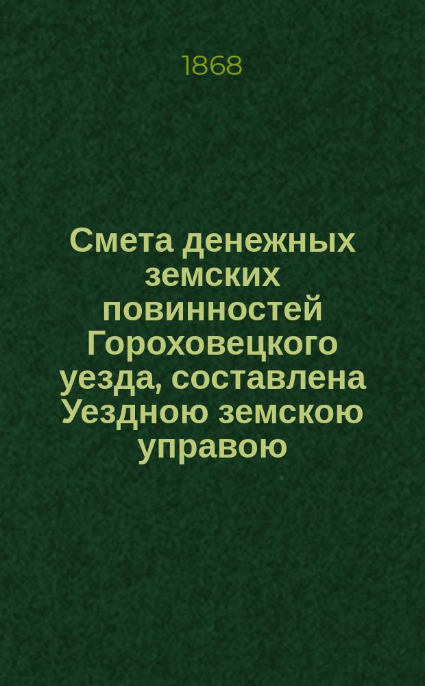 Смета денежных земских повинностей Гороховецкого уезда, составлена Уездною земскою управою... ... на 1868 год