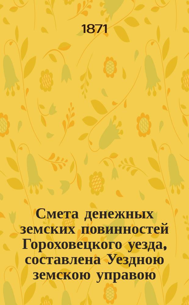 Смета денежных земских повинностей Гороховецкого уезда, составлена Уездною земскою управою... ... на 1871 год