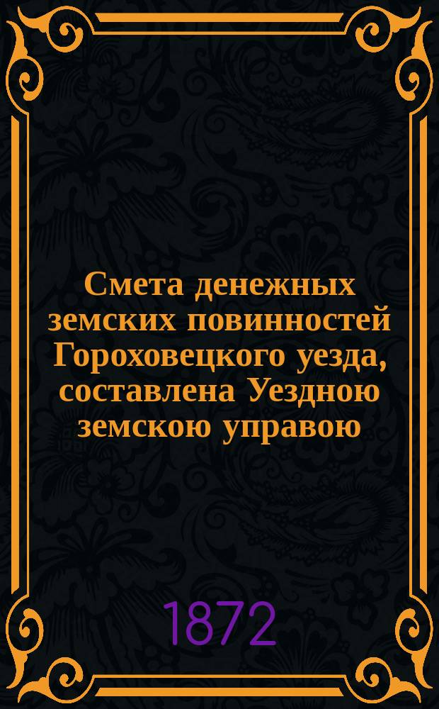 Смета денежных земских повинностей Гороховецкого уезда, составлена Уездною земскою управою... ... на 1872 год