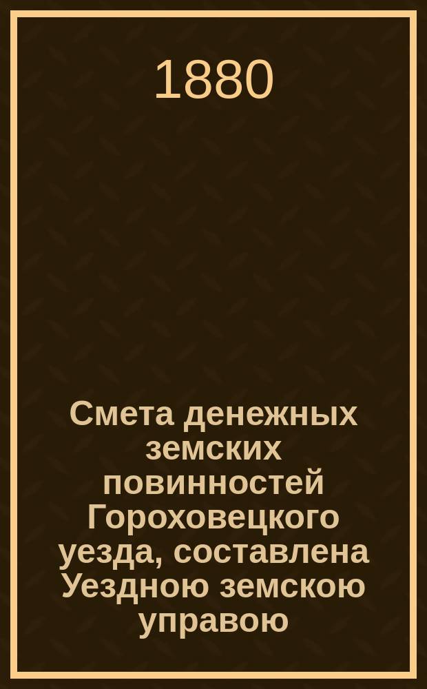 Смета денежных земских повинностей Гороховецкого уезда, составлена Уездною земскою управою... ... на 1880 год