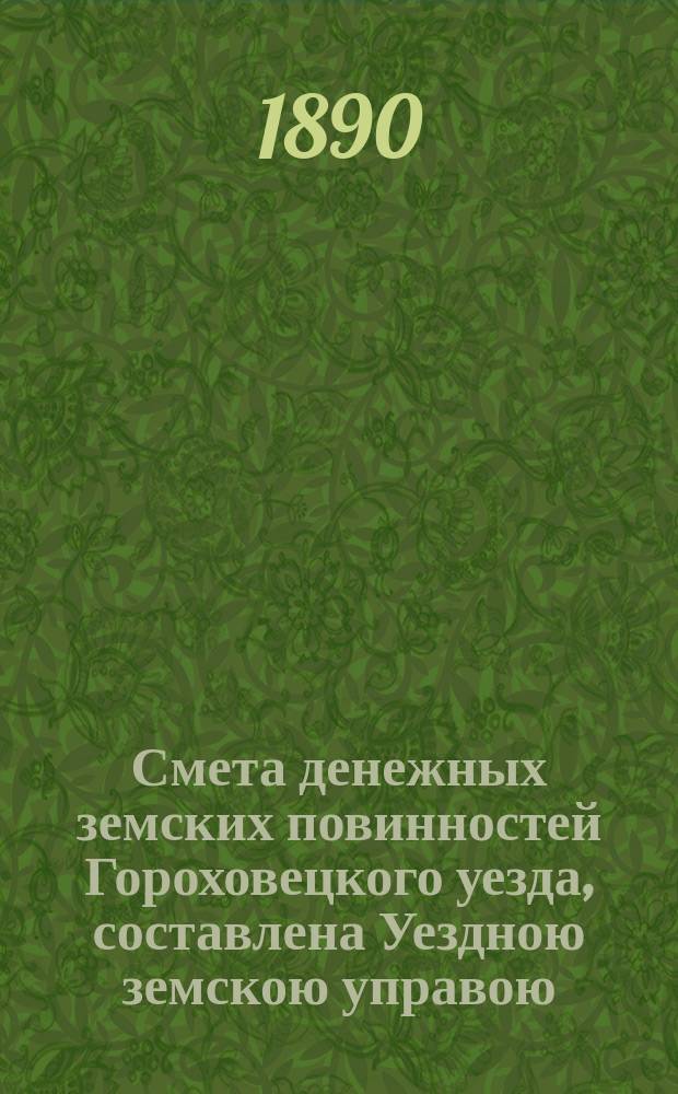 Смета денежных земских повинностей Гороховецкого уезда, составлена Уездною земскою управою... ... на 1890 год