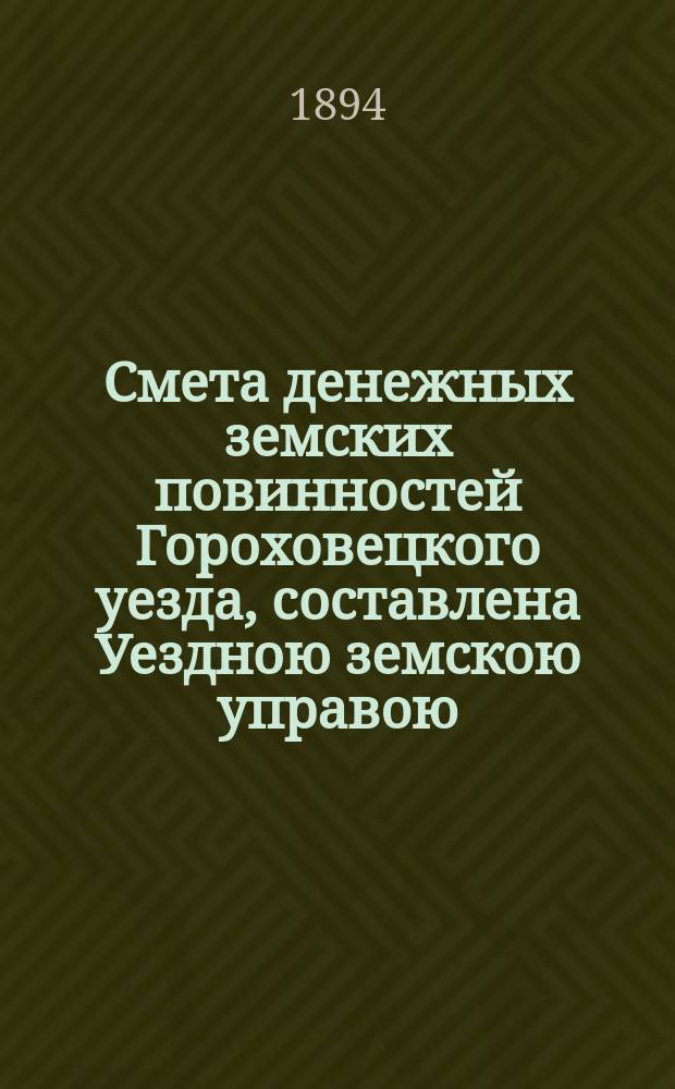 Смета денежных земских повинностей Гороховецкого уезда, составлена Уездною земскою управою... ... на 1894 год