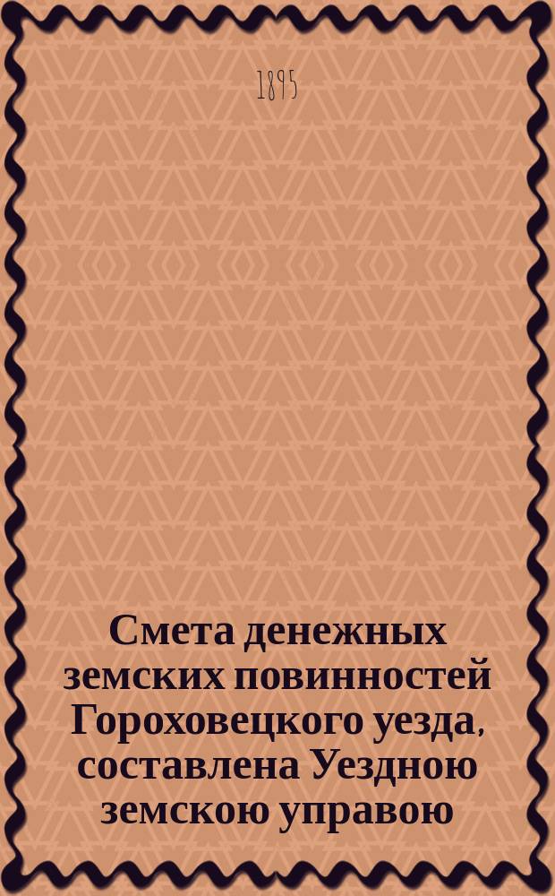 Смета денежных земских повинностей Гороховецкого уезда, составлена Уездною земскою управою... ... на 1896 год