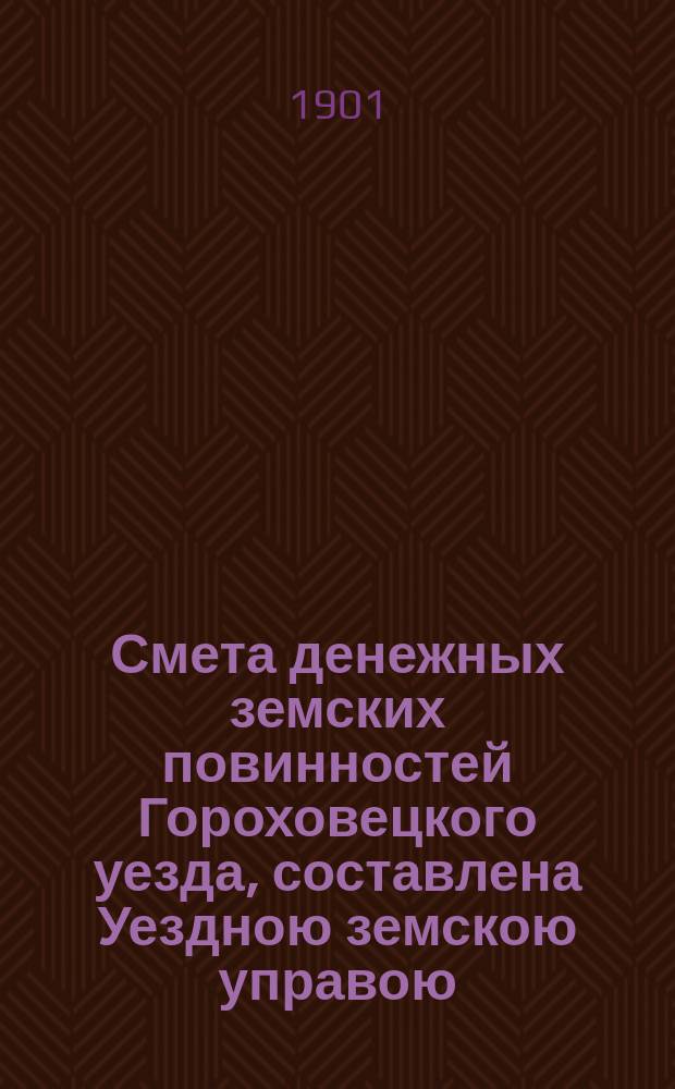 Смета денежных земских повинностей Гороховецкого уезда, составлена Уездною земскою управою... ... на 1901 год