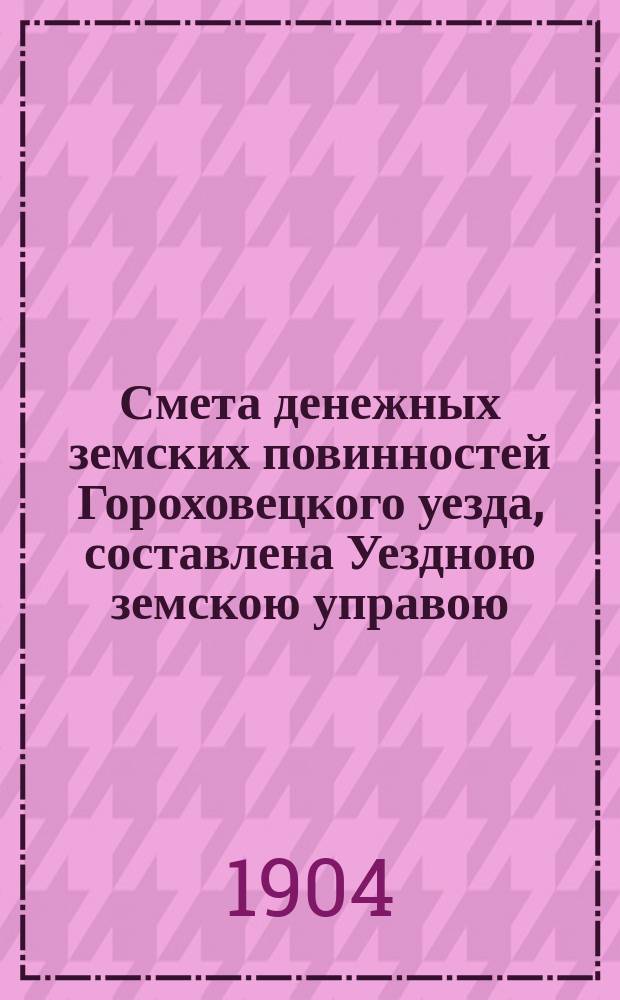 Смета денежных земских повинностей Гороховецкого уезда, составлена Уездною земскою управою... ... на 1904 год