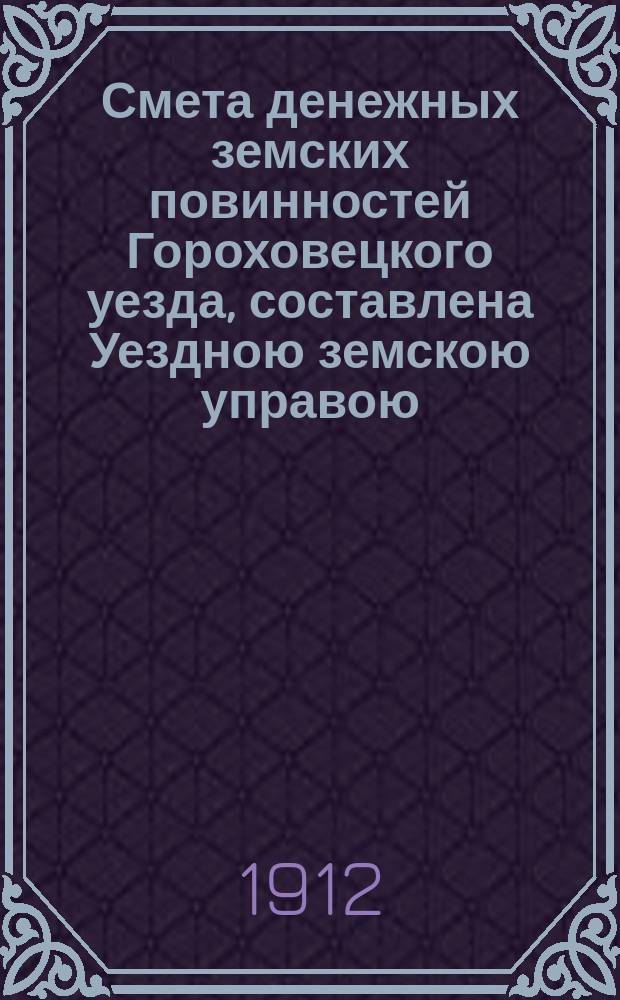 Смета денежных земских повинностей Гороховецкого уезда, составлена Уездною земскою управою... ... на 1912 год