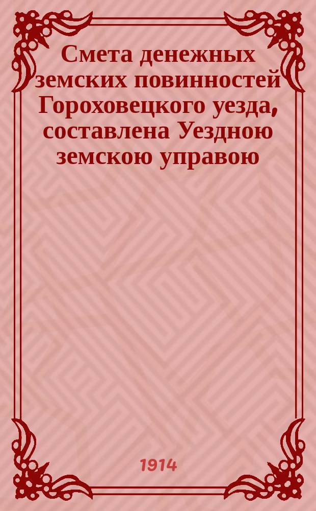 Смета денежных земских повинностей Гороховецкого уезда, составлена Уездною земскою управою... ... на 1914 год