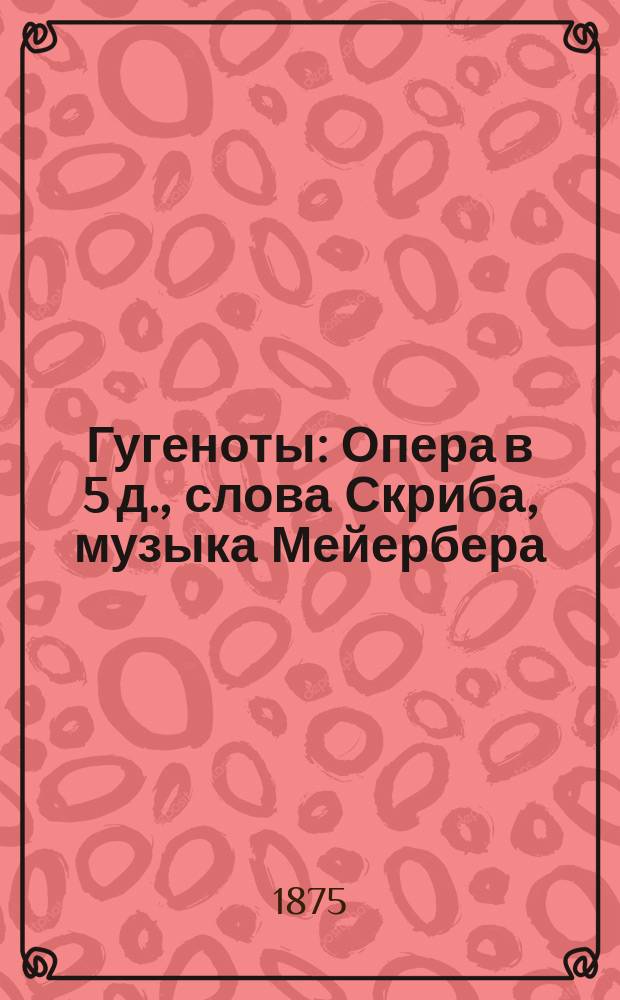 Гугеноты : Опера в 5 д., слова Скриба, музыка Мейербера : Краткое либретто