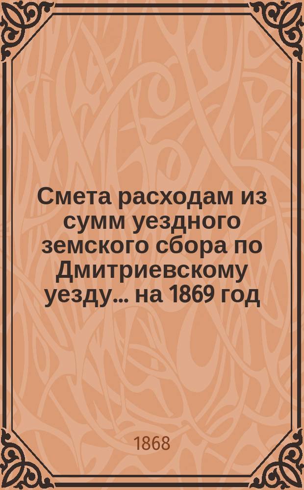 Смета расходам из сумм уездного земского сбора по Дмитриевскому уезду... ... на 1869 год