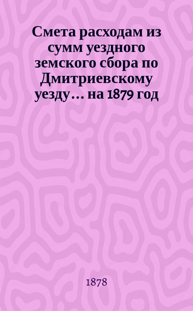 Смета расходам из сумм уездного земского сбора по Дмитриевскому уезду... ... на 1879 год