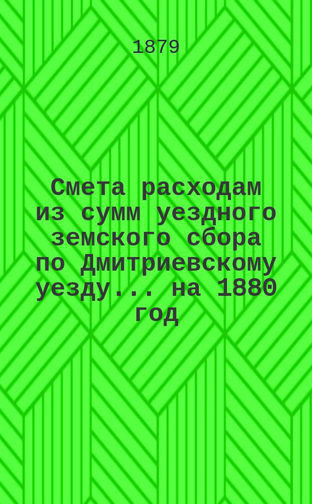 Смета расходам из сумм уездного земского сбора по Дмитриевскому уезду... ... на 1880 год
