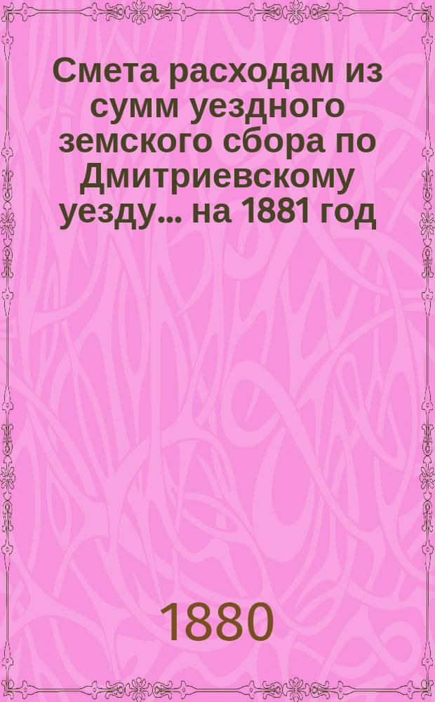 Смета расходам из сумм уездного земского сбора по Дмитриевскому уезду... ... на 1881 год