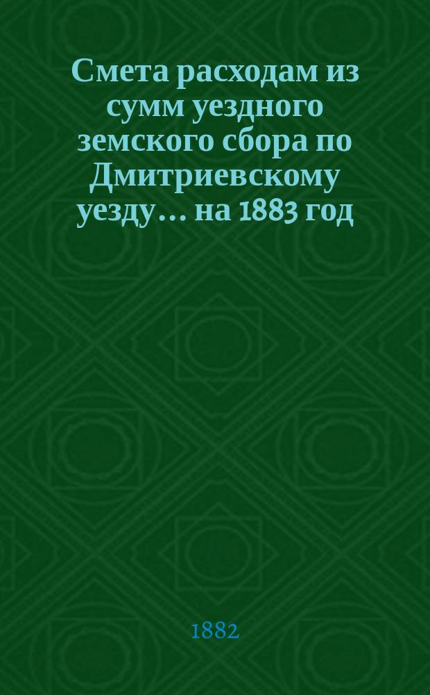 Смета расходам из сумм уездного земского сбора по Дмитриевскому уезду... ... на 1883 год