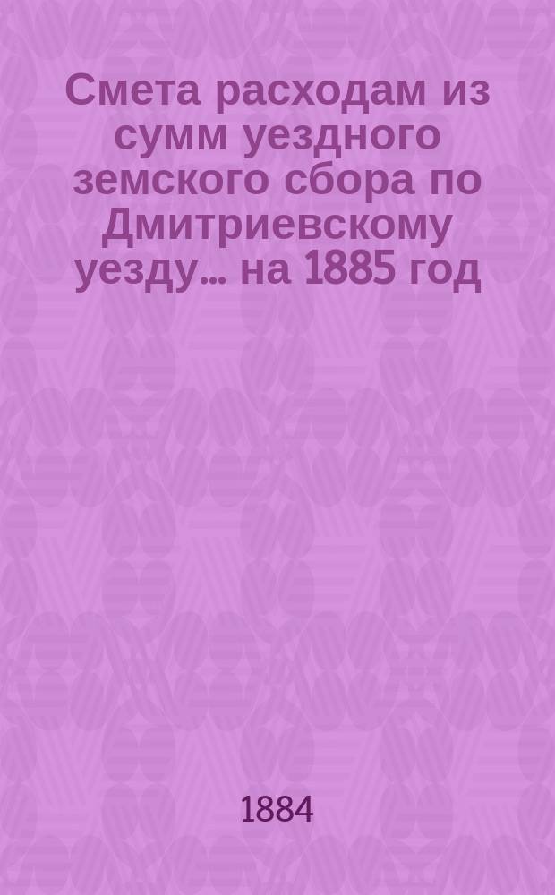 Смета расходам из сумм уездного земского сбора по Дмитриевскому уезду... ... на 1885 год