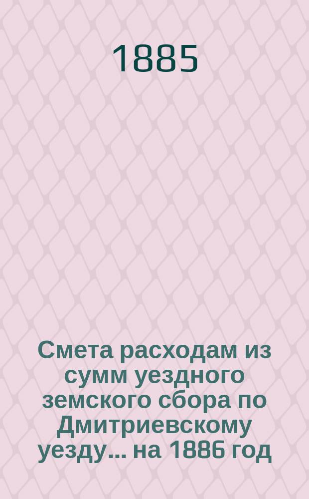 Смета расходам из сумм уездного земского сбора по Дмитриевскому уезду... ... на 1886 год