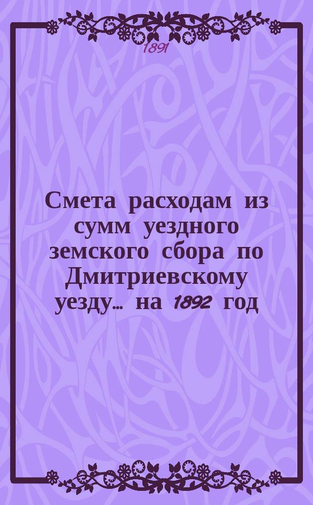 Смета расходам из сумм уездного земского сбора по Дмитриевскому уезду... ... на 1892 год