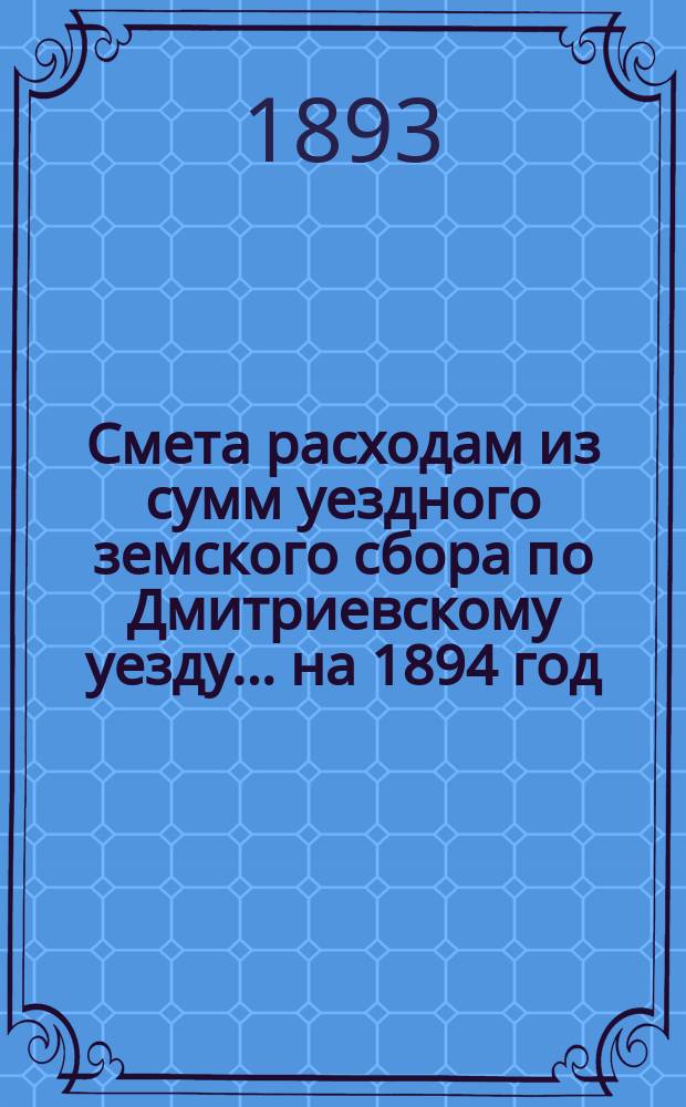 Смета расходам из сумм уездного земского сбора по Дмитриевскому уезду... ... на 1894 год