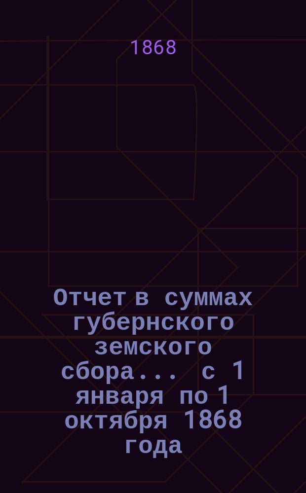 Отчет в суммах губернского земского сбора... ... с 1 января по 1 октября 1868 года
