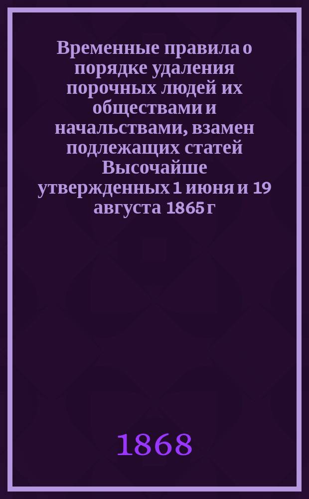 Временные правила о порядке удаления порочных людей их обществами и начальствами, взамен подлежащих статей Высочайше утвержденных 1 июня и 19 августа 1865 г. мнения Государственного Совета и положения Главного Комитета об устройстве сельского состояния