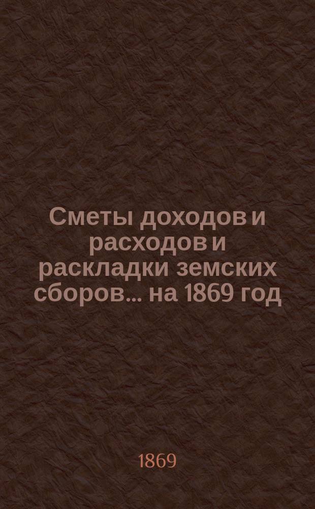 [Сметы доходов и расходов и раскладки земских сборов]. ... на 1869 год