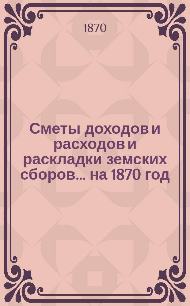 [Сметы доходов и расходов и раскладки земских сборов]. ... на 1870 год