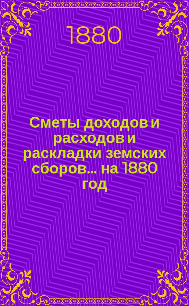 [Сметы доходов и расходов и раскладки земских сборов]. ... на 1880 год