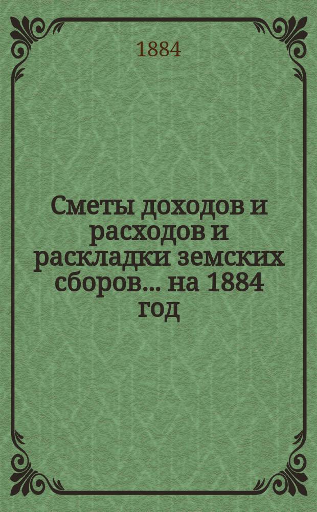 [Сметы доходов и расходов и раскладки земских сборов]. ... на 1884 год