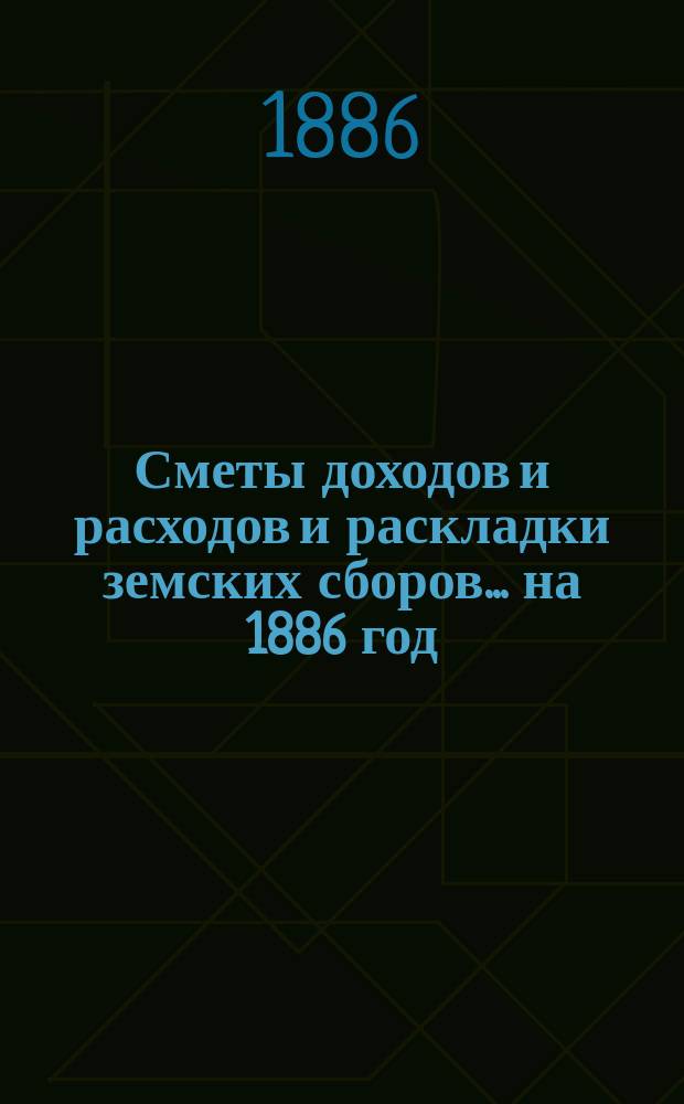 [Сметы доходов и расходов и раскладки земских сборов]. ... на 1886 год