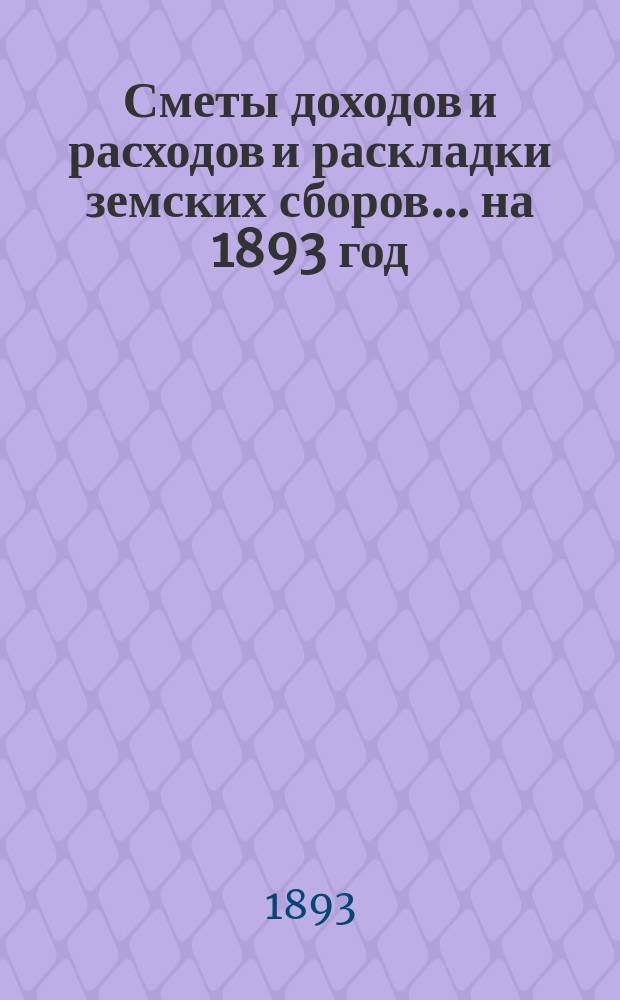 [Сметы доходов и расходов и раскладки земских сборов]. ... на 1893 год