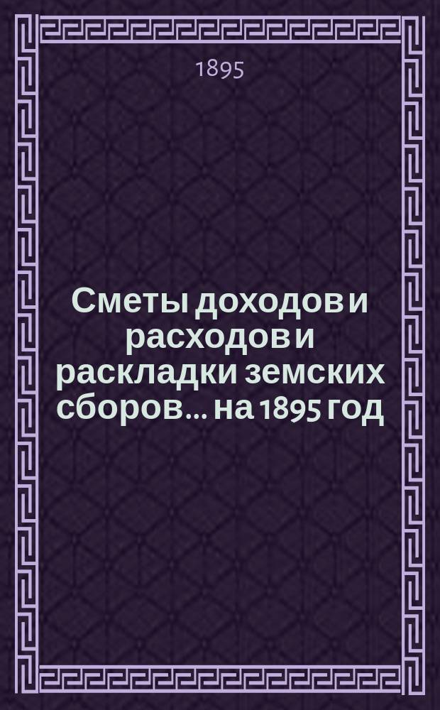[Сметы доходов и расходов и раскладки земских сборов]. ... на 1895 год