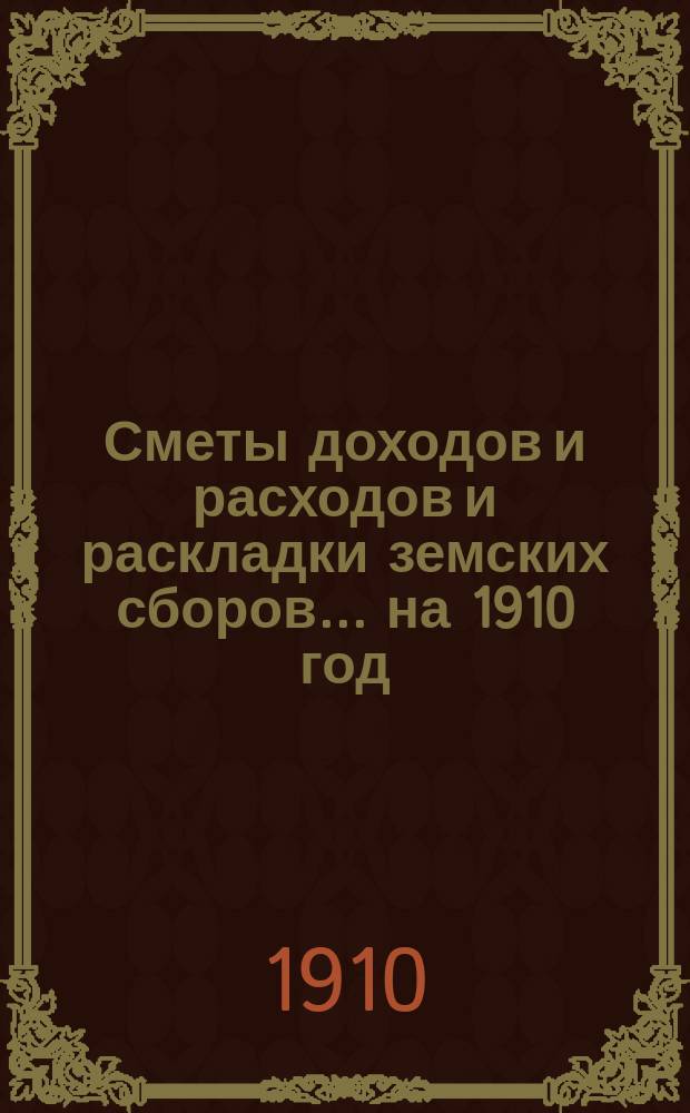 [Сметы доходов и расходов и раскладки земских сборов]. ... на 1910 год