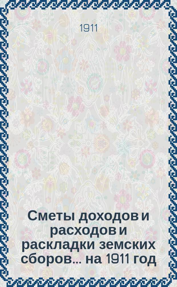 [Сметы доходов и расходов и раскладки земских сборов]. ... на 1911 год
