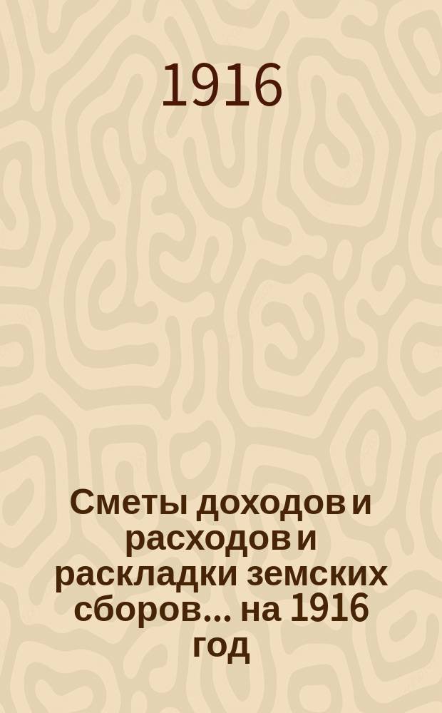 [Сметы доходов и расходов и раскладки земских сборов]. ... на 1916 год